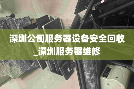 深圳公司服务器设备安全回收_深圳服务器维修