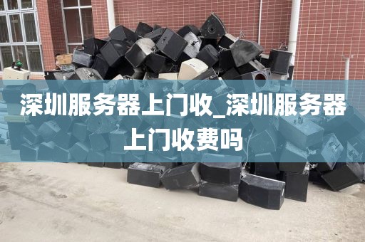 深圳服务器上门收_深圳服务器上门收费吗