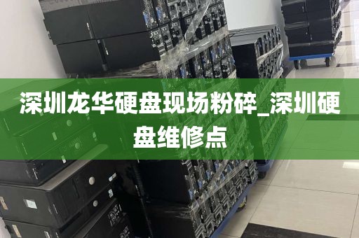 深圳龙华硬盘现场粉碎_深圳硬盘维修点