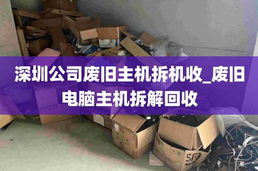 深圳公司废旧主机拆机收_废旧电脑主机拆解回收