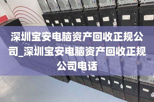 深圳宝安电脑资产回收正规公司_深圳宝安电脑资产回收正规公司电话