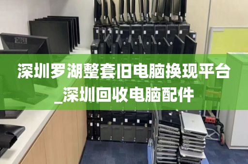 深圳罗湖整套旧电脑换现平台_深圳回收电脑配件