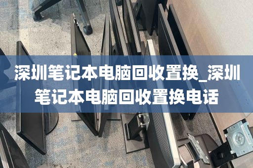 深圳笔记本电脑回收置换_深圳笔记本电脑回收置换电话