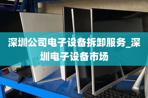 深圳公司电子设备拆卸服务_深圳电子设备市场