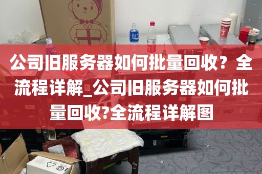 公司旧服务器如何批量回收？全流程详解_公司旧服务器如何批量回收?全流程详解图
