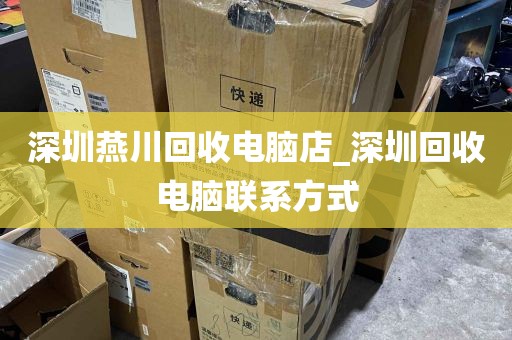 深圳燕川回收电脑店_深圳回收电脑联系方式