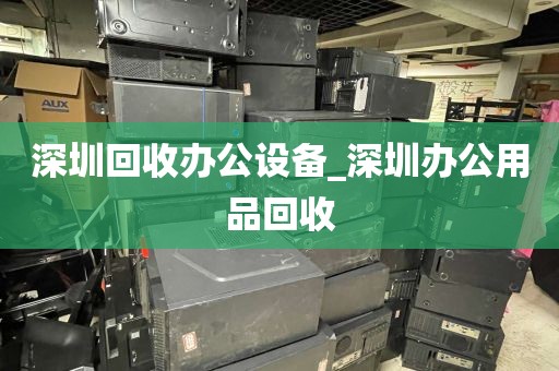 深圳回收办公设备_深圳办公用品回收
