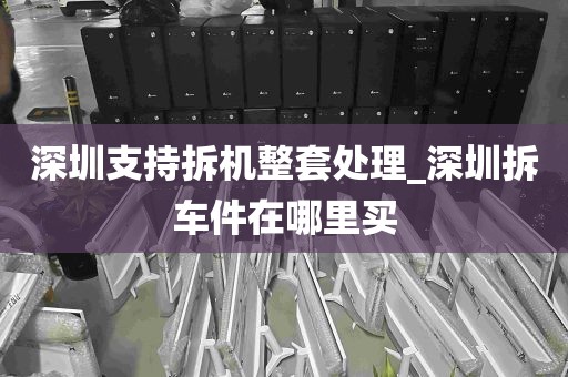 深圳支持拆机整套处理_深圳拆车件在哪里买