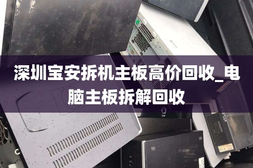 深圳宝安拆机主板高价回收_电脑主板拆解回收