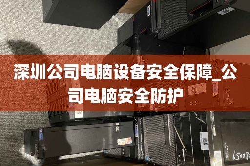 深圳公司电脑设备安全保障_公司电脑安全防护