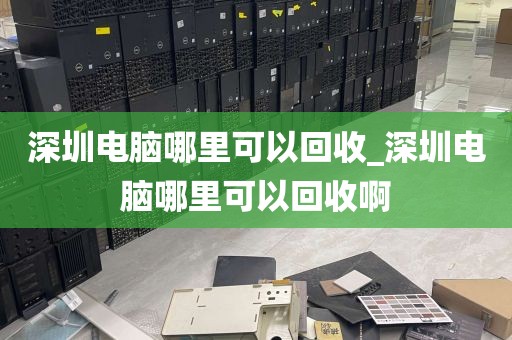 深圳电脑哪里可以回收_深圳电脑哪里可以回收啊