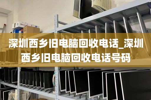 深圳西乡旧电脑回收电话_深圳西乡旧电脑回收电话号码