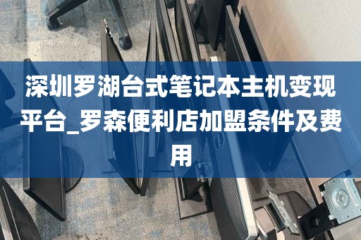 深圳罗湖台式笔记本主机变现平台_罗森便利店加盟条件及费用