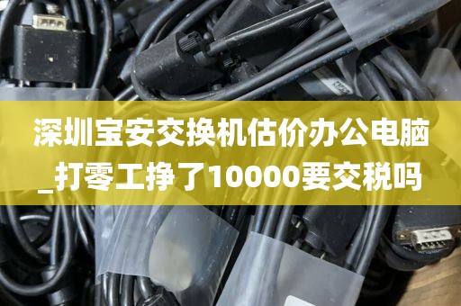 深圳宝安交换机估价办公电脑_打零工挣了10000要交税吗