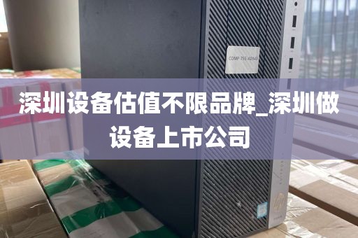 深圳设备估值不限品牌_深圳做设备上市公司