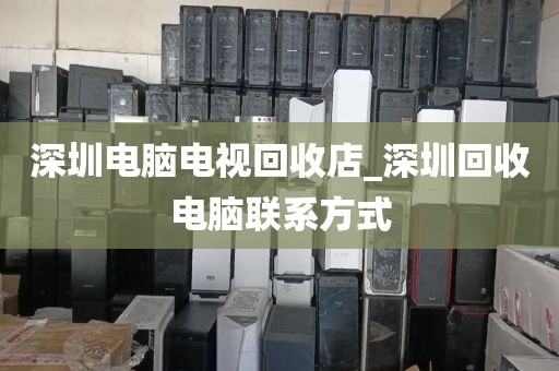 深圳电脑电视回收店_深圳回收电脑联系方式