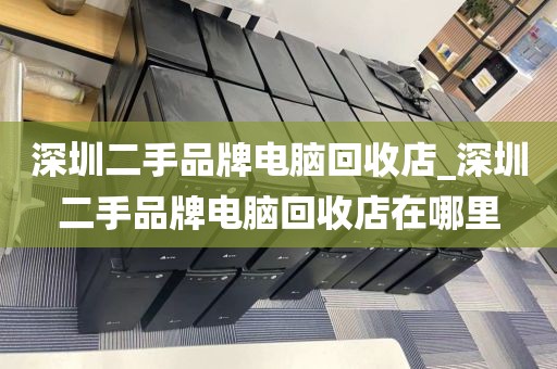 深圳二手品牌电脑回收店_深圳二手品牌电脑回收店在哪里