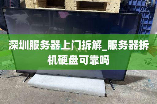 深圳服务器上门拆解_服务器拆机硬盘可靠吗