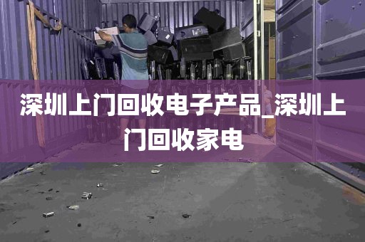 深圳上门回收电子产品_深圳上门回收家电