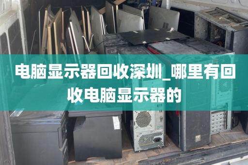 电脑显示器回收深圳_哪里有回收电脑显示器的