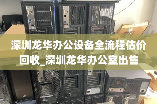 深圳龙华办公设备全流程估价回收_深圳龙华办公室出售