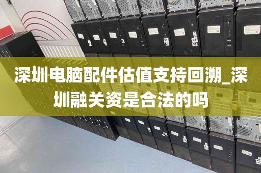 深圳电脑配件估值支持回溯_深圳融关资是合法的吗