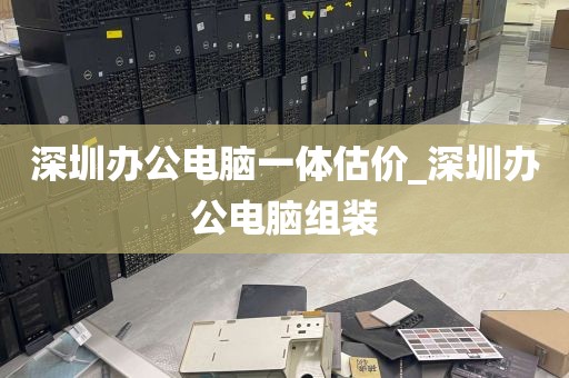 深圳办公电脑一体估价_深圳办公电脑组装