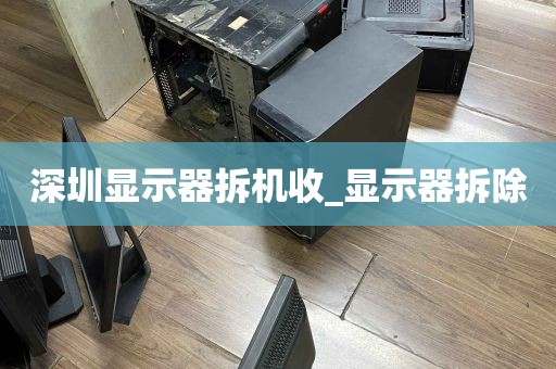 深圳显示器拆机收_显示器拆除