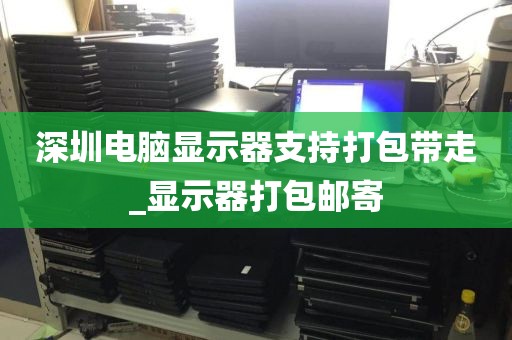 深圳电脑显示器支持打包带走_显示器打包邮寄