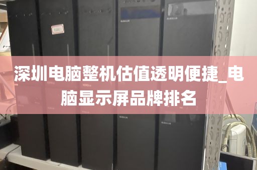深圳电脑整机估值透明便捷_电脑显示屏品牌排名