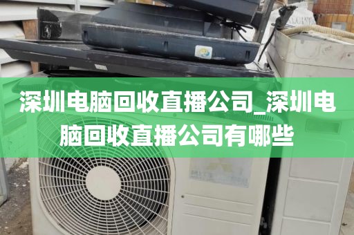 深圳电脑回收直播公司_深圳电脑回收直播公司有哪些