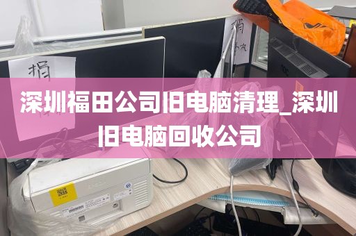 深圳福田公司旧电脑清理_深圳旧电脑回收公司