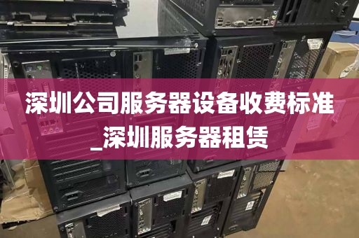 深圳公司服务器设备收费标准_深圳服务器租赁