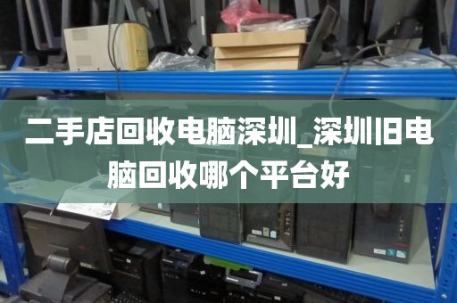 二手店回收电脑深圳_深圳旧电脑回收哪个平台好