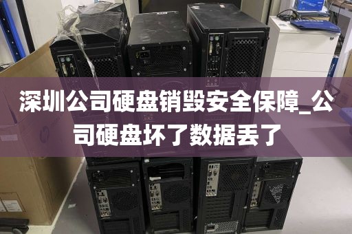 深圳公司硬盘销毁安全保障_公司硬盘坏了数据丢了
