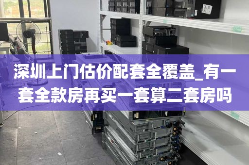 深圳上门估价配套全覆盖_有一套全款房再买一套算二套房吗