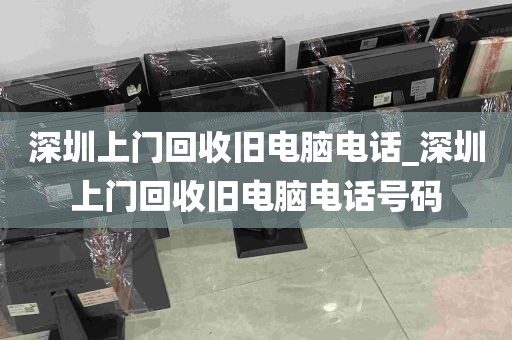 深圳上门回收旧电脑电话_深圳上门回收旧电脑电话号码