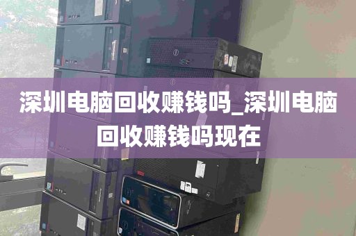 深圳电脑回收赚钱吗_深圳电脑回收赚钱吗现在