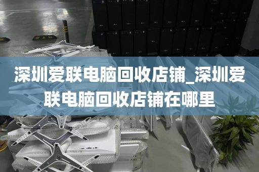 深圳爱联电脑回收店铺_深圳爱联电脑回收店铺在哪里