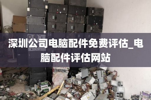 深圳公司电脑配件免费评估_电脑配件评估网站