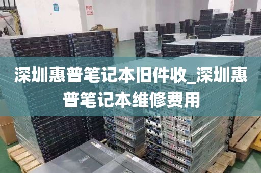 深圳惠普笔记本旧件收_深圳惠普笔记本维修费用