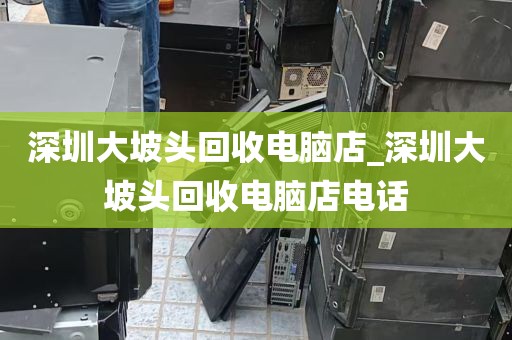 深圳大坡头回收电脑店_深圳大坡头回收电脑店电话