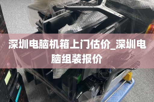 深圳电脑机箱上门估价_深圳电脑组装报价