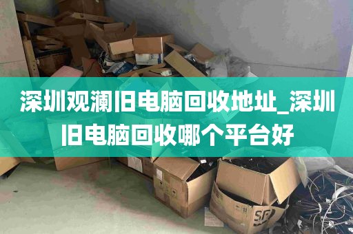 深圳观澜旧电脑回收地址_深圳旧电脑回收哪个平台好