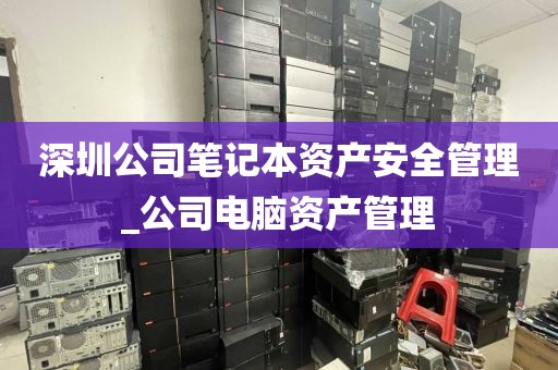 深圳公司笔记本资产安全管理_公司电脑资产管理