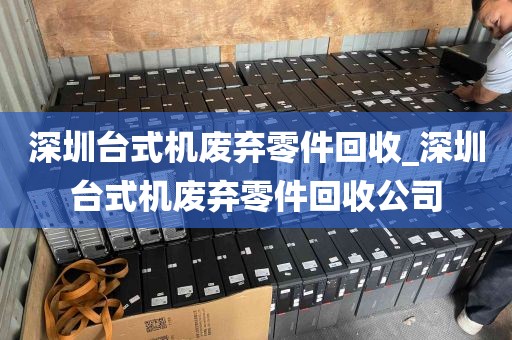 深圳台式机废弃零件回收_深圳台式机废弃零件回收公司