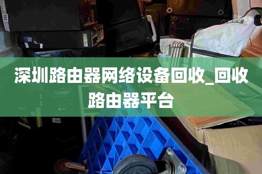深圳路由器网络设备回收_回收路由器平台
