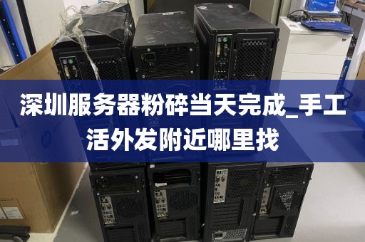 深圳服务器粉碎当天完成_手工活外发附近哪里找