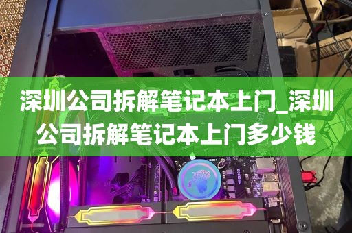 深圳公司拆解笔记本上门_深圳公司拆解笔记本上门多少钱