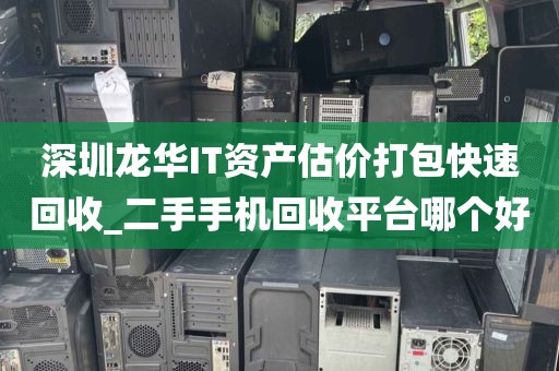 深圳龙华IT资产估价打包快速回收_二手手机回收平台哪个好